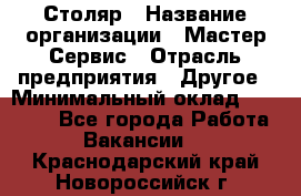 Столяр › Название организации ­ Мастер Сервис › Отрасль предприятия ­ Другое › Минимальный оклад ­ 50 000 - Все города Работа » Вакансии   . Краснодарский край,Новороссийск г.